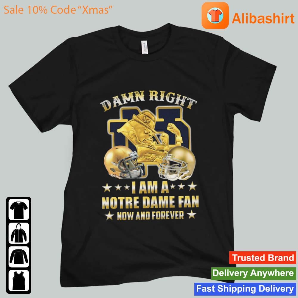 Damn Right I Am A Notre Dame Fighting Irish Fan Now And Forever shirt