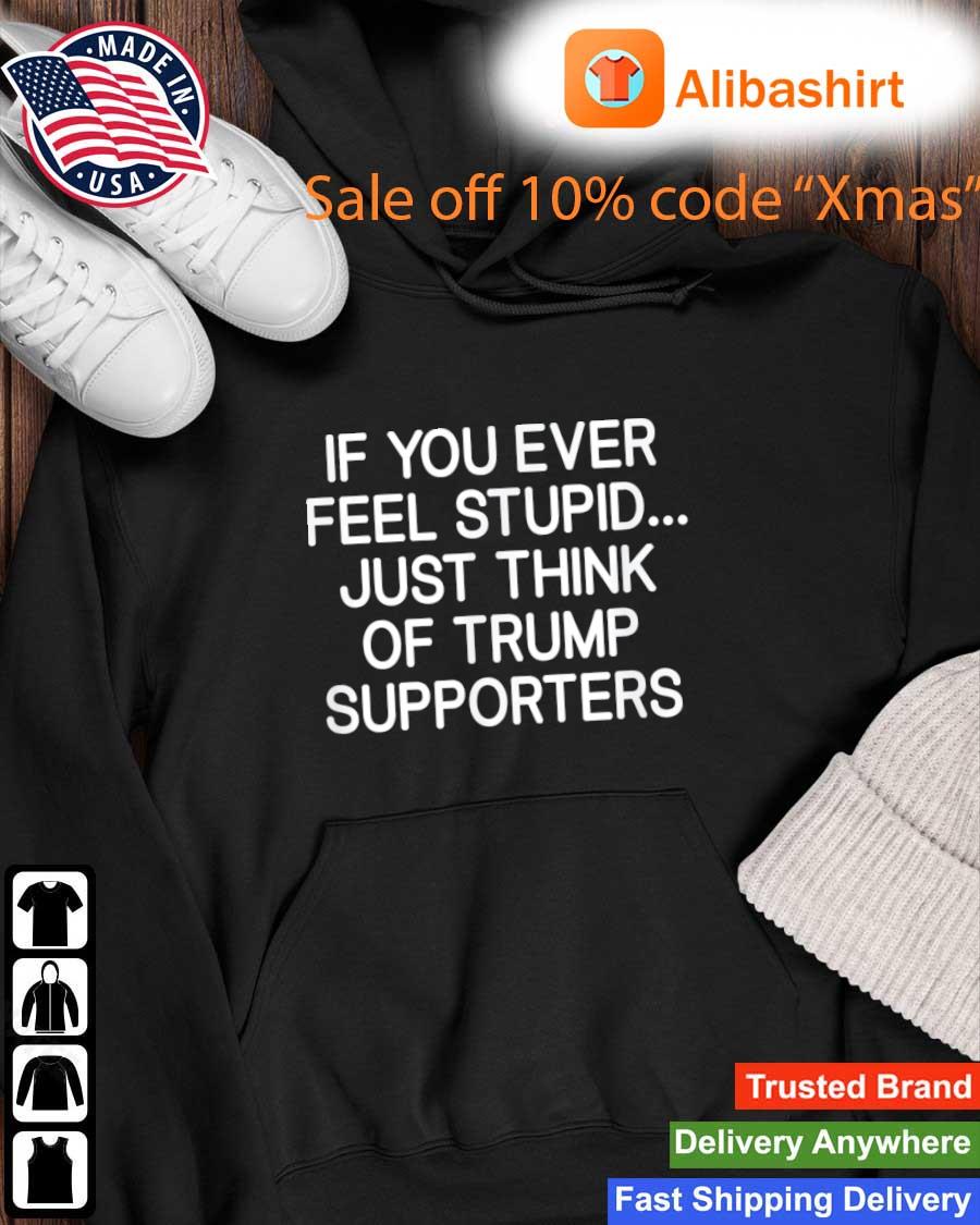 If You Ever Feel Stupid Just Think Of Trump Supporters s Hoodie