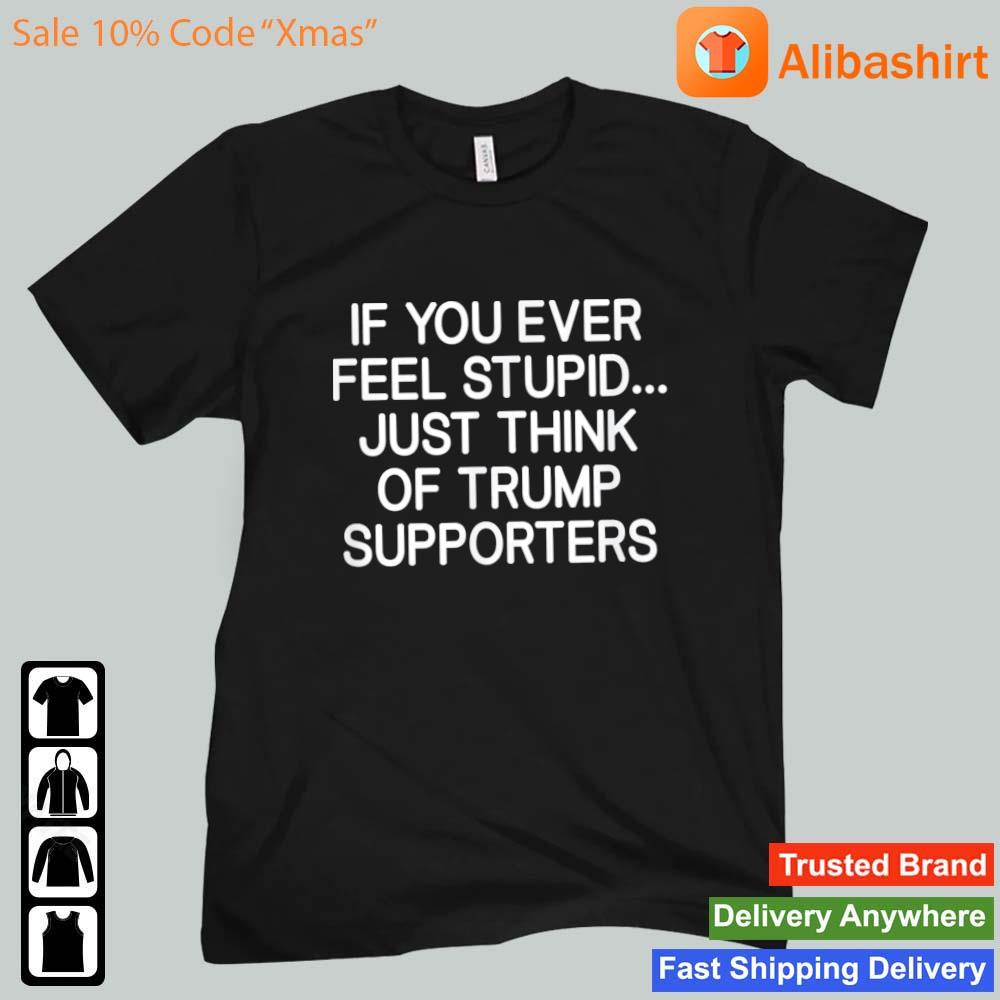 If You Ever Feel Stupid Just Think Of Trump Supporters shirt
