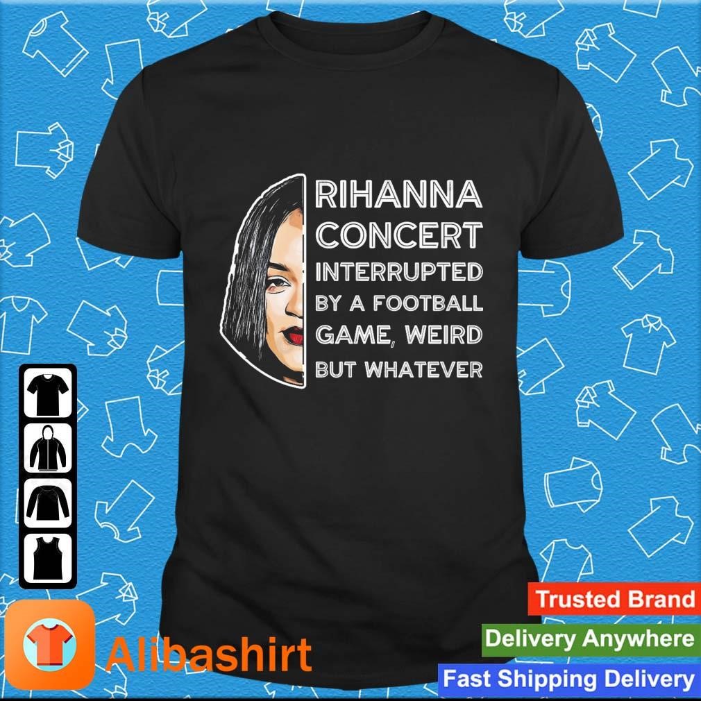 Best rihanna Concert Interrupted By A Football Game Weird But Whatever Super Bowl 2023 shirt