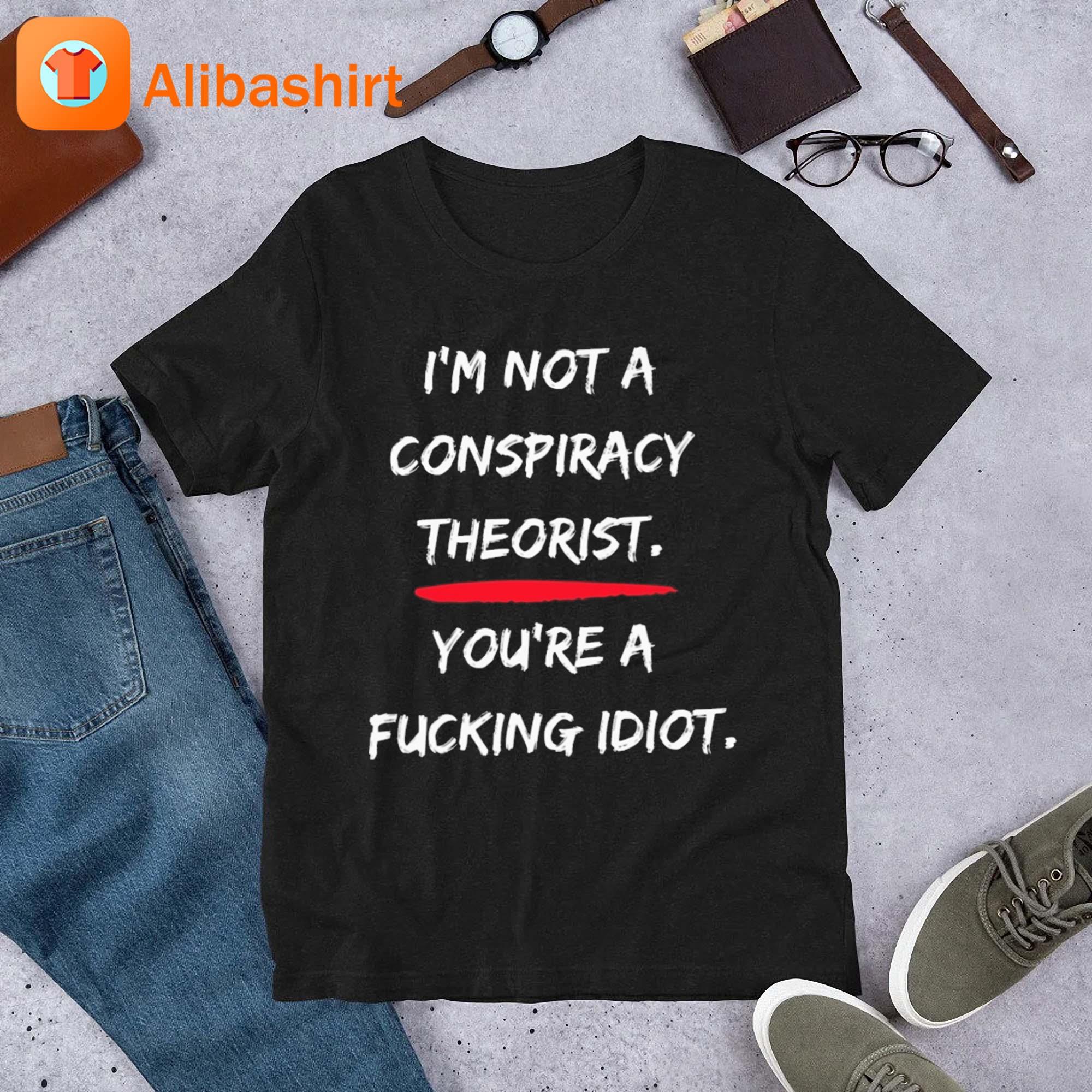 I'm Not A Conspiracy Theorist you're A Fucking Idiot Shirt