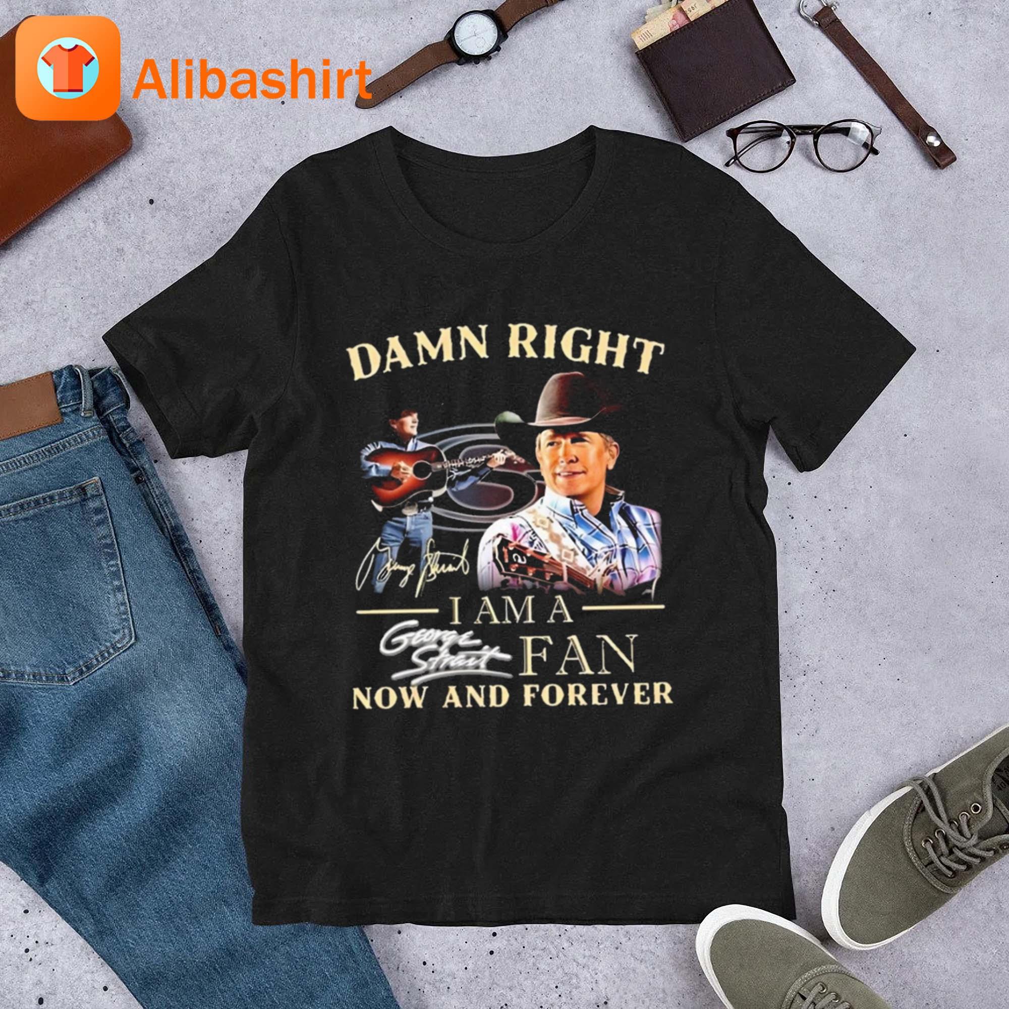 Damn Right I Am A George Strait Fan Now And Forever Signature Shirt