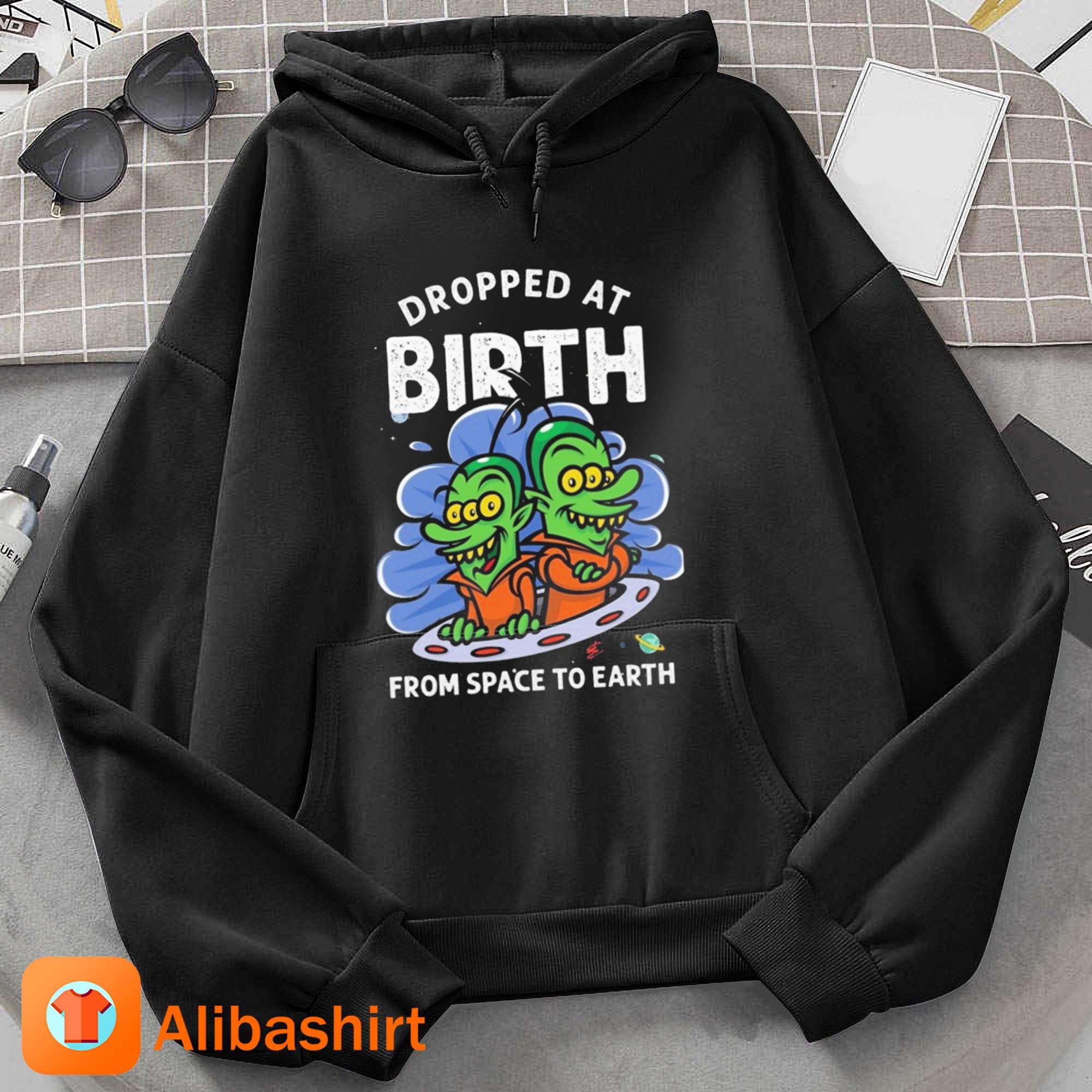 Dropped At Birth From Space To Earth Shirt Hoodie