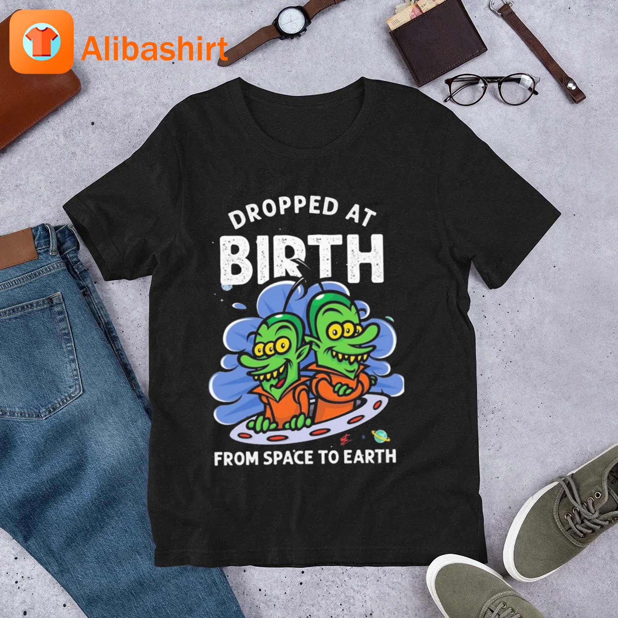 Dropped At Birth From Space To Earth Shirt