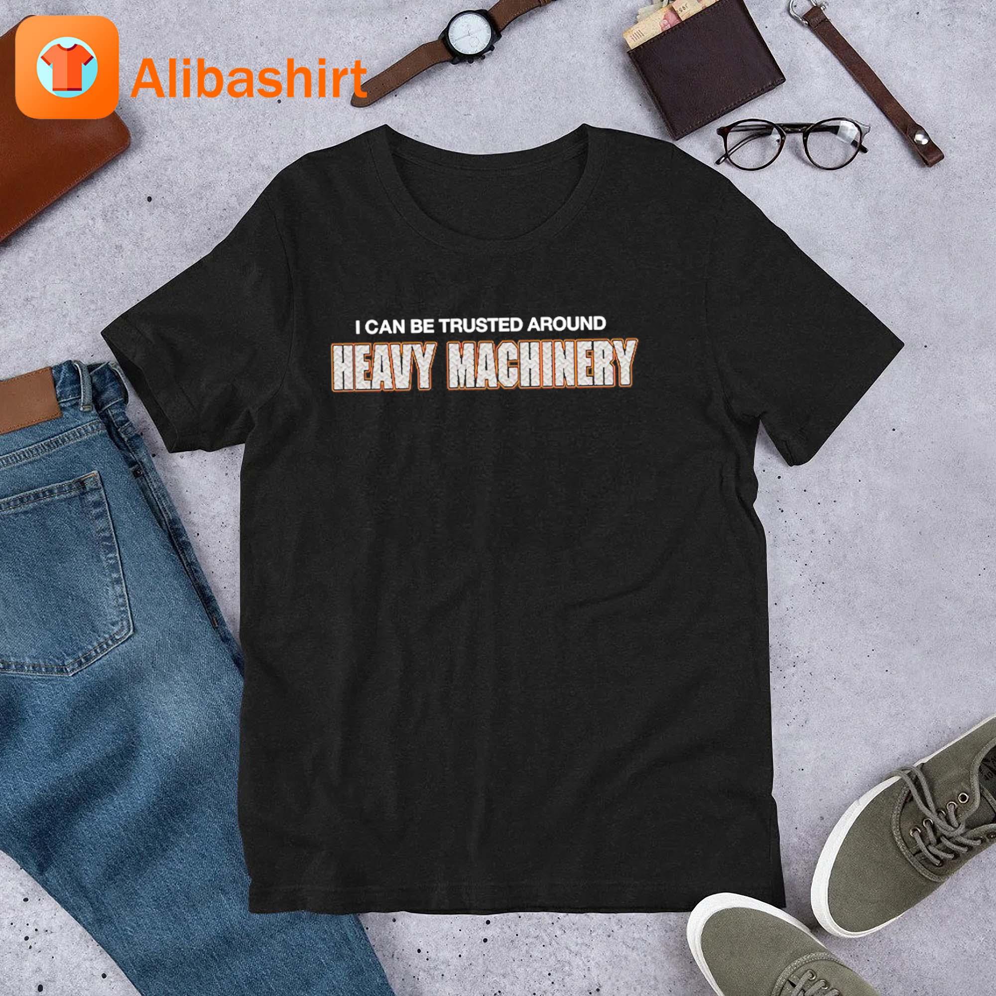 I Can Be Trusted Around Heavy Machinery Shirt