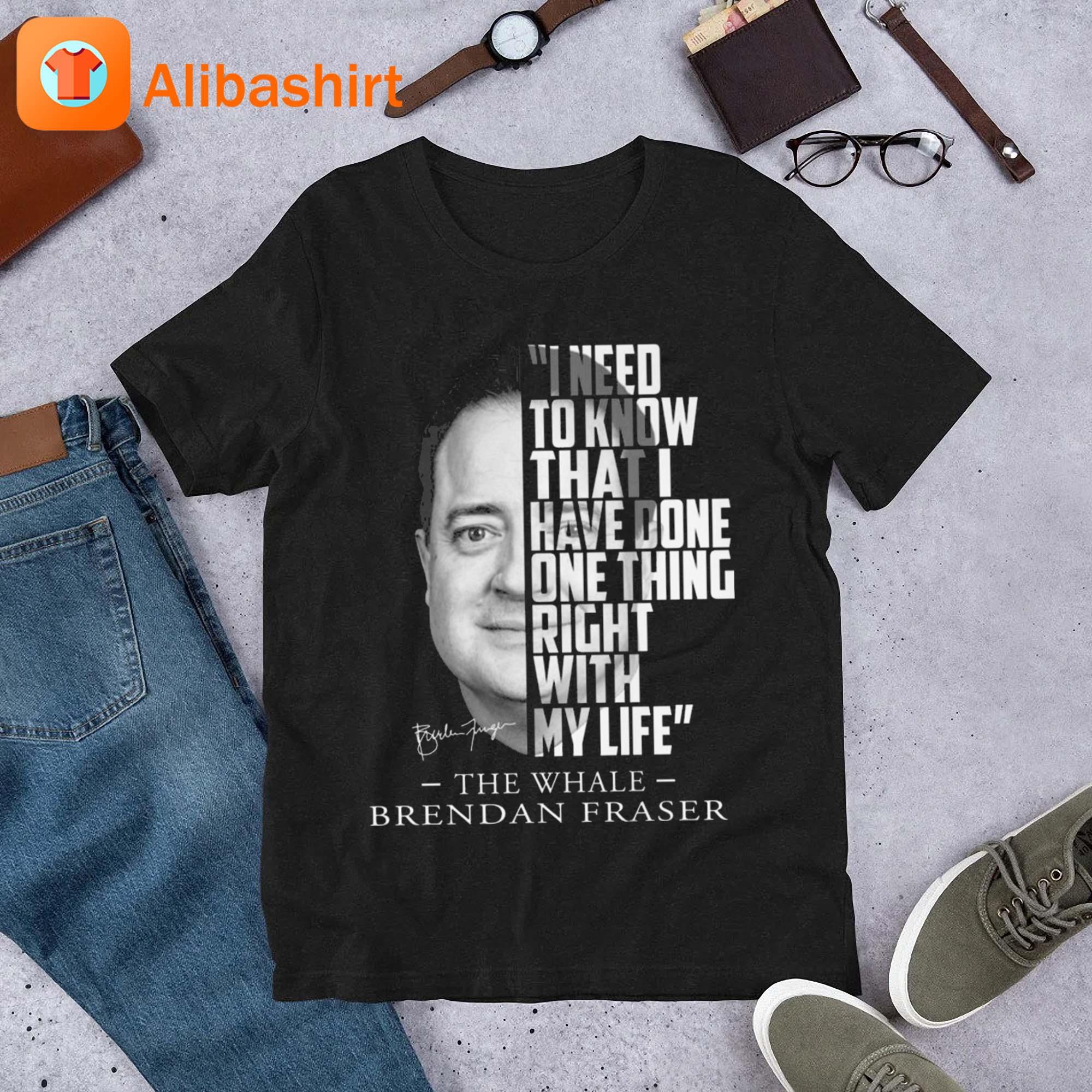 I Need To Know That I Have Done One Thing Right With My Life The Whale Brendan Fraser Signature Shirt