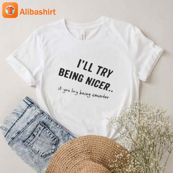 I'll Try Being Nicer If You try Being Smarter Shirt