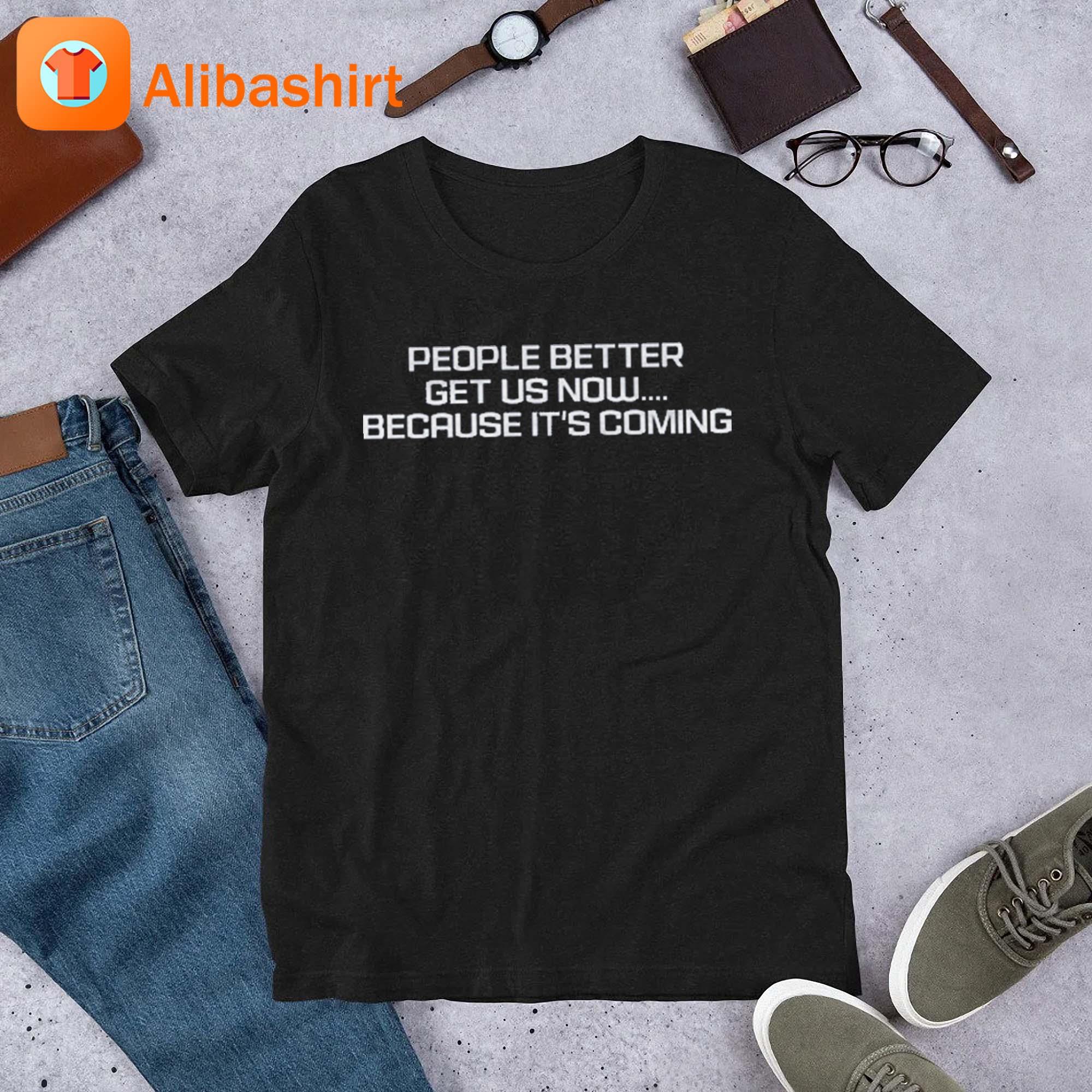 People Better Get Us Now Because It's Coming shirt