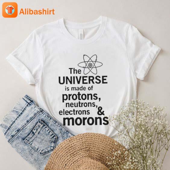 The Universe Is Made Of Protons Neutrons Electrons And Morons Shirt
