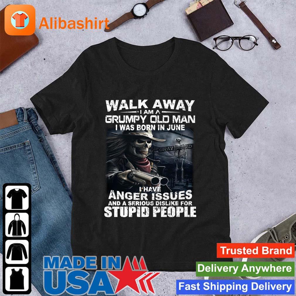 Best walk Away I Am A Grumpy Old Man I Was Born In June I Have Anger Issues And A Serious Dislike For Stupid People shirt