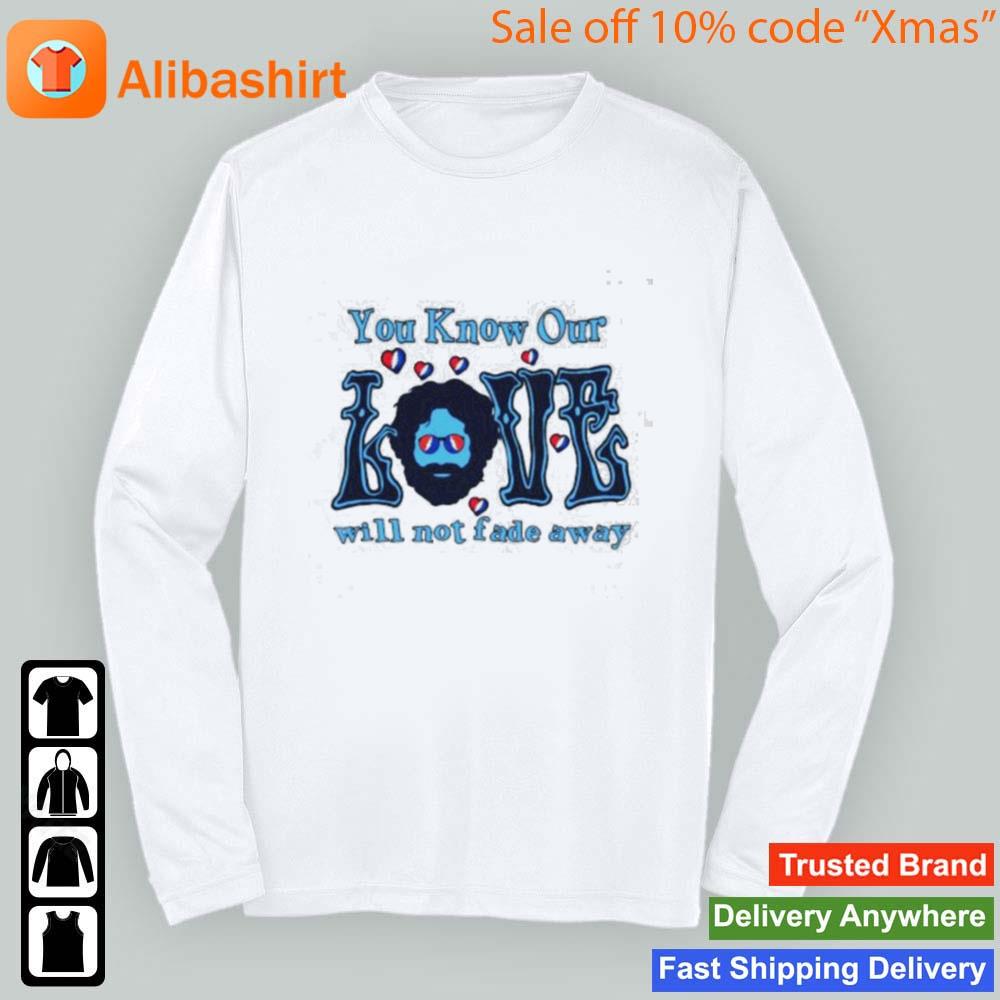 Grateful Dead You Know Our Love Will Not Fade Away 2023 Shirt Longsleeve t-shirt