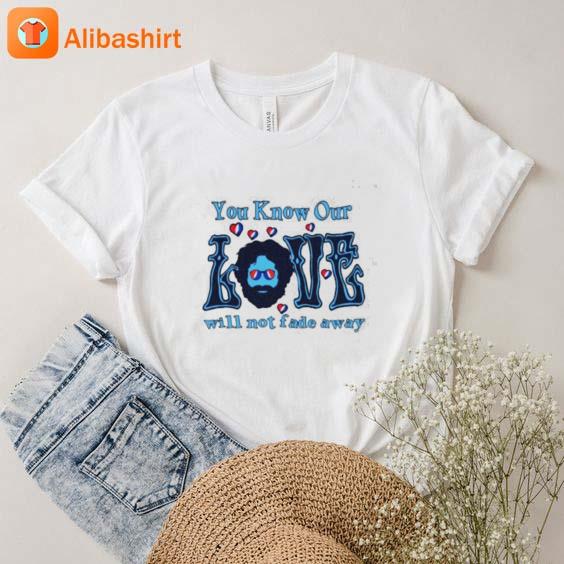 Grateful Dead You Know Our Love Will Not Fade Away 2023 Shirt