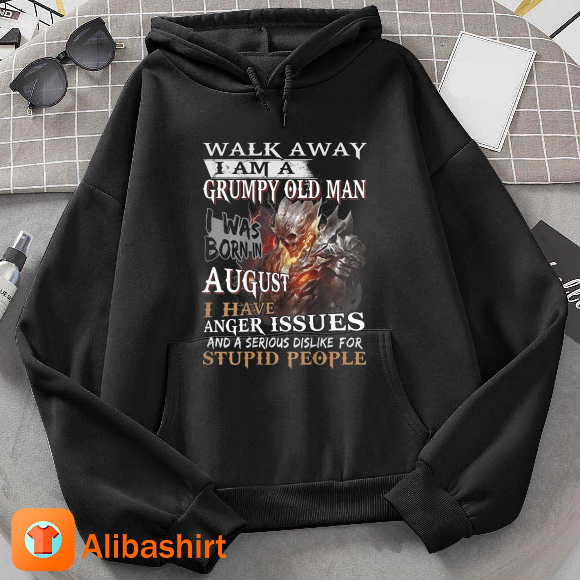 Walk Away I Am A Grumpy Old Man I Was Born In August I Have Anger Issues And A Serious Dislike For Stupid People Shirt Hoodie