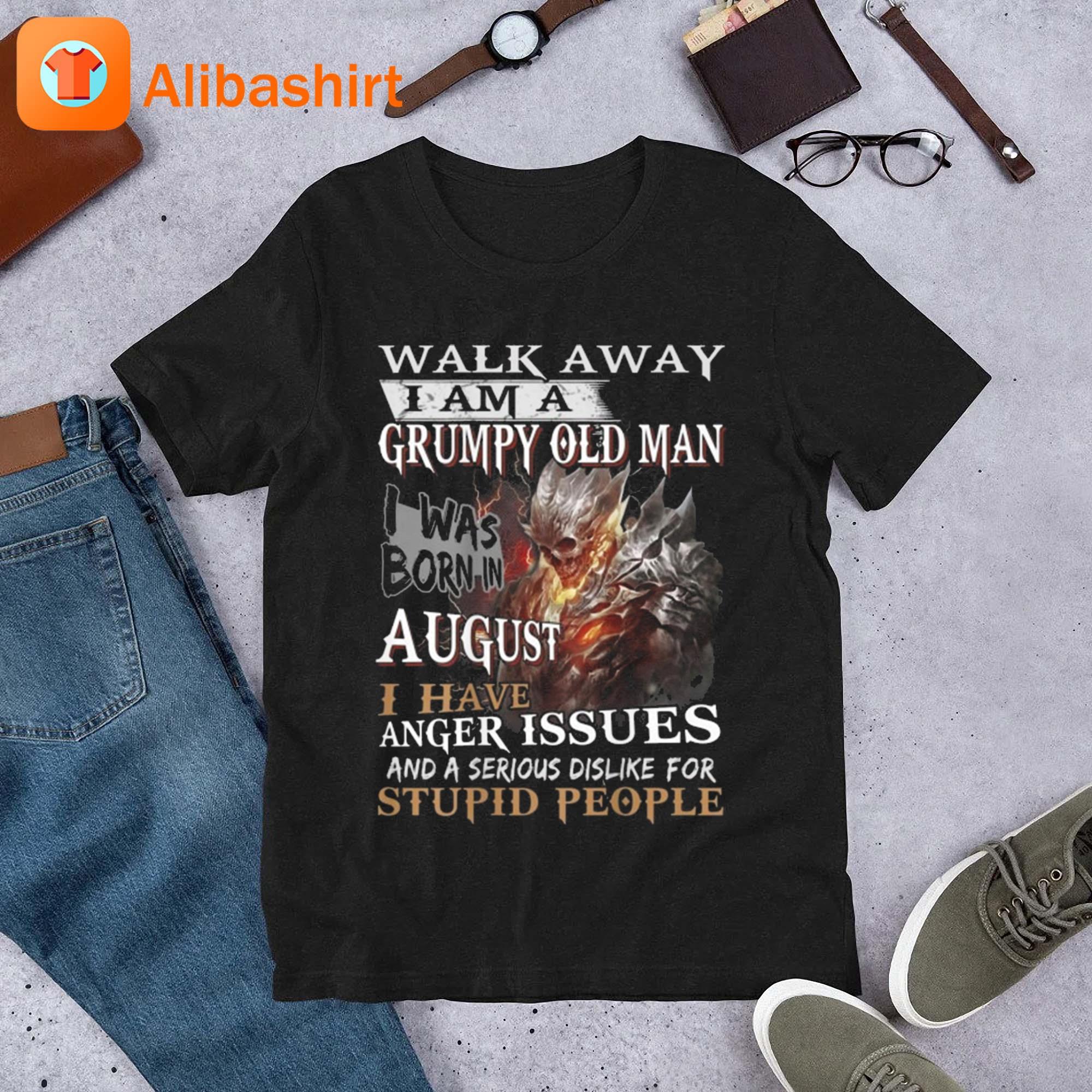 Walk Away I Am A Grumpy Old Man I Was Born In August I Have Anger Issues And A Serious Dislike For Stupid People Shirt