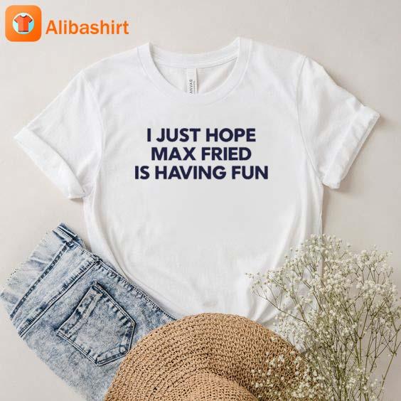 I Just Hope Max Fried Is Having Fun shirt, hoodie, longsleeve