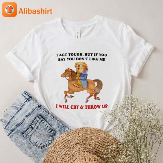 I Act Tough, But If You Say Don't Like Me I Will Cry & Throw Up T-Shirt