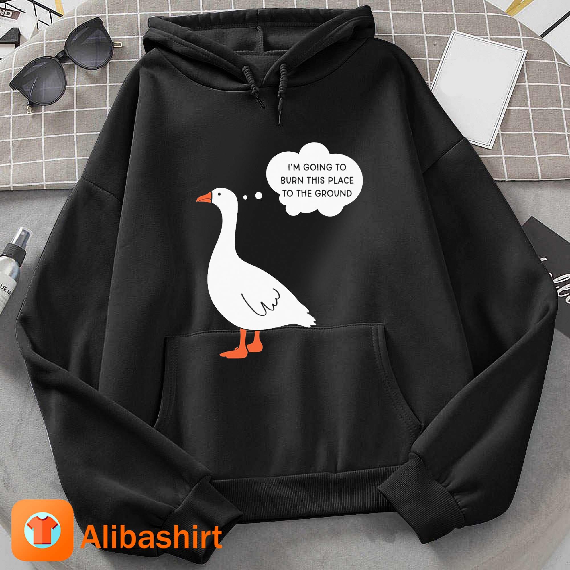 I’m Going To Burn This Place To The Ground Goose T-Shirt Hoodie