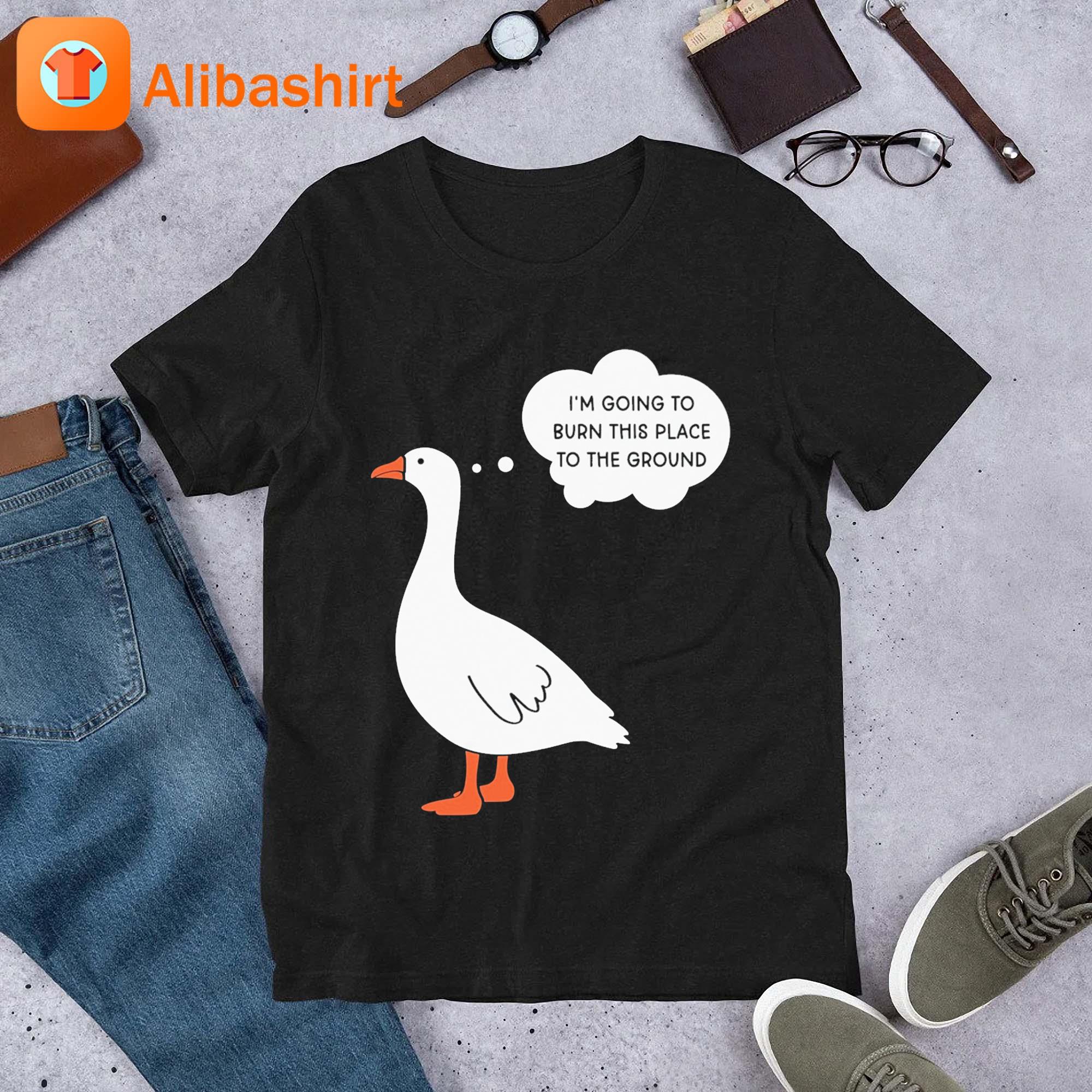 I’m Going To Burn This Place To The Ground Goose T-Shirt